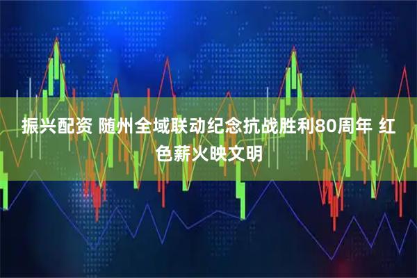 振兴配资 随州全域联动纪念抗战胜利80周年 红色薪火映文明