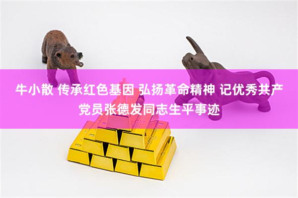 牛小散 传承红色基因 弘扬革命精神 记优秀共产党员张德发同志生平事迹