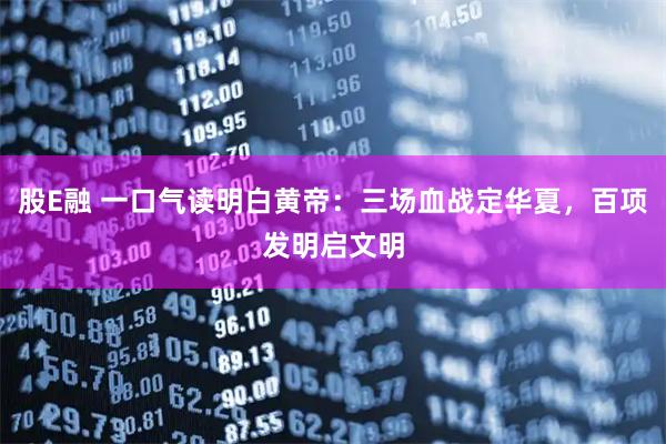 股E融 一口气读明白黄帝：三场血战定华夏，百项发明启文明