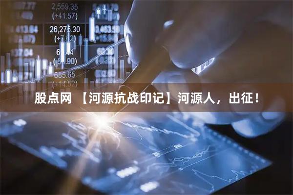 股点网 【河源抗战印记】河源人，出征！