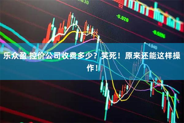 乐众盈 控价公司收费多少？笑死！原来还能这样操作！