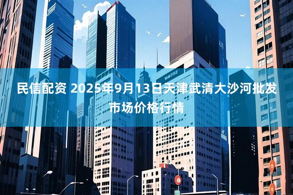 民信配资 2025年9月13日天津武清大沙河批发市场价格行情