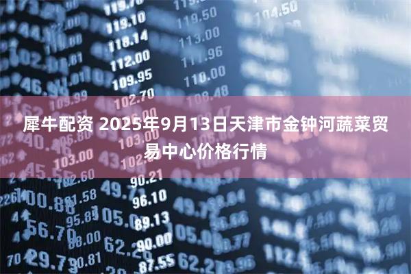 犀牛配资 2025年9月13日天津市金钟河蔬菜贸易中心价格行情