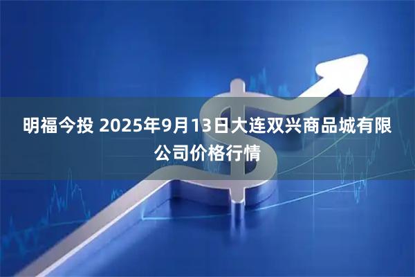 明福今投 2025年9月13日大连双兴商品城有限公司价格行情