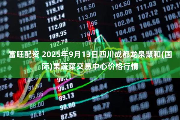 富旺配资 2025年9月13日四川成都龙泉聚和(国际)果蔬菜交易中心价格行情