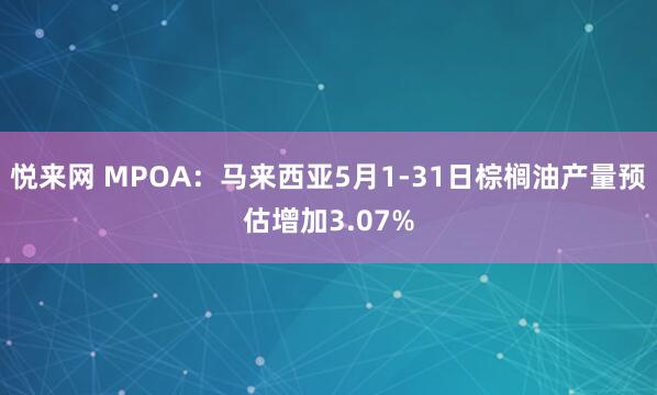 悦来网 MPOA：马来西亚5月1-31日棕榈油产量预估增加3.07%