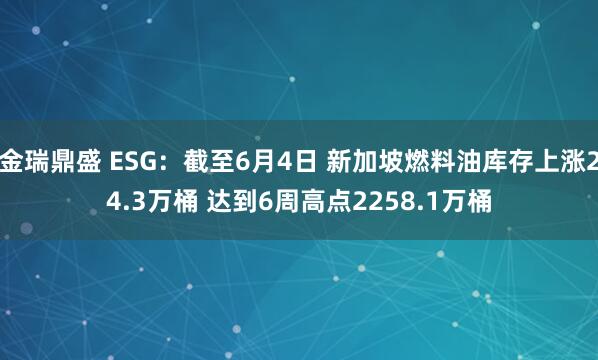 金瑞鼎盛 ESG：截至6月4日 新加坡燃料油库存上涨24.3万桶 达到6周高点2258.1万桶