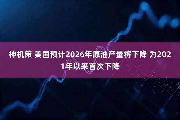 神机策 美国预计2026年原油产量将下降 为2021年以来首次下降