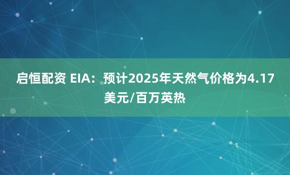 启恒配资 EIA：预计2025年天然气价格为4.17美元/百万英热