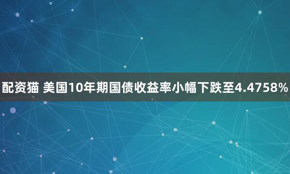 配资猫 美国10年期国债收益率小幅下跌至4.4758%