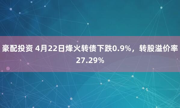 豪配投资 4月22日烽火转债下跌0.9%，转股溢价率27.29%