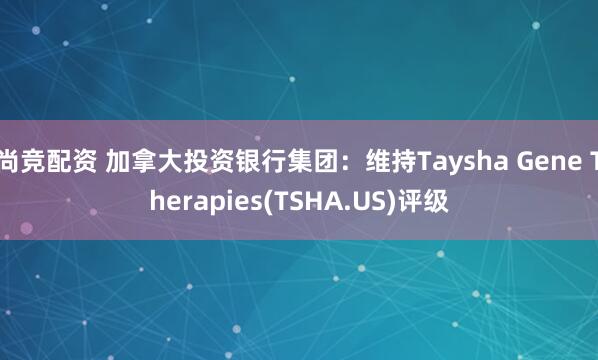 尚竞配资 加拿大投资银行集团：维持Taysha Gene Therapies(TSHA.US)评级