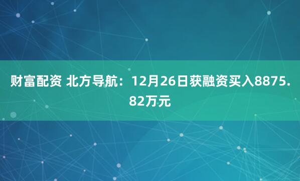 财富配资 北方导航：12月26日获融资买入8875.82万元