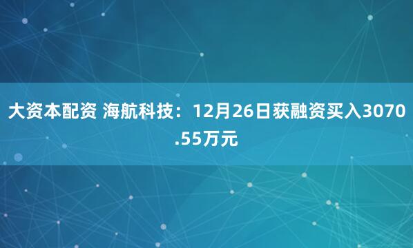 大资本配资 海航科技：12月26日获融资买入3070.55万元
