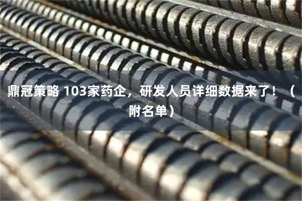 鼎冠策略 103家药企，研发人员详细数据来了！（附名单）