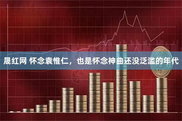 晟红网 怀念袁惟仁，也是怀念神曲还没泛滥的年代