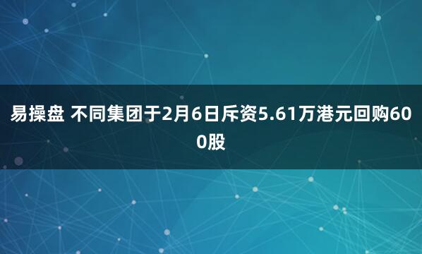 易操盘 不同集团于2月6日斥资5.61万港元回购600股