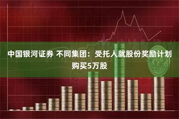 中国银河证券 不同集团：受托人就股份奖励计划购买5万股