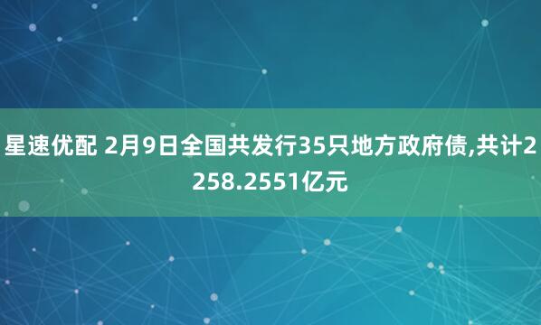 星速优配 2月9日全国共发行35只地方政府债,共计2258.2551亿元