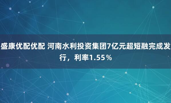 盛康优配优配 河南水利投资集团7亿元超短融完成发行，利率1.55％