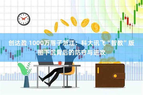 创达盈 1000万落子浙江：科大讯飞“智教”版图下沉背后的防守与进攻