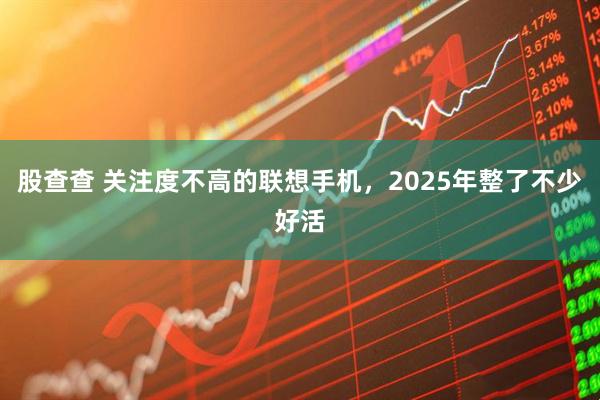 股查查 关注度不高的联想手机，2025年整了不少好活