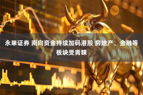 永崋证券 南向资金持续加码港股 房地产、金融等板块受青睐
