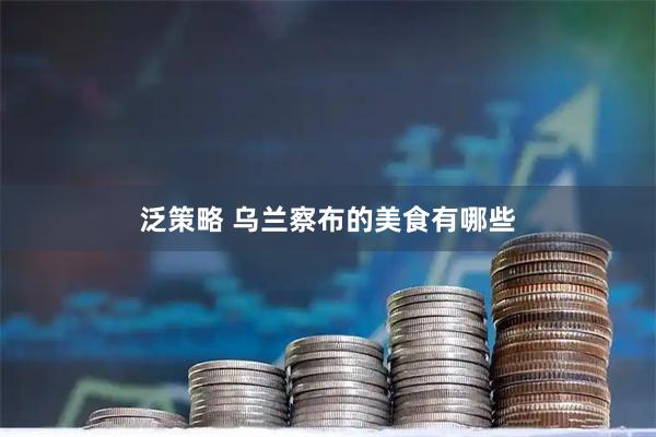 泛策略 乌兰察布的美食有哪些