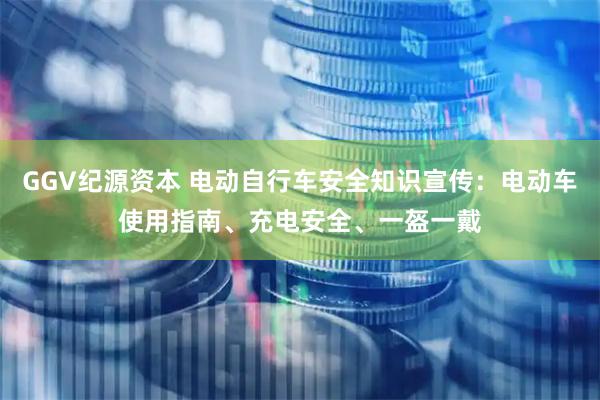 GGV纪源资本 电动自行车安全知识宣传：电动车使用指南、充电安全、一盔一戴