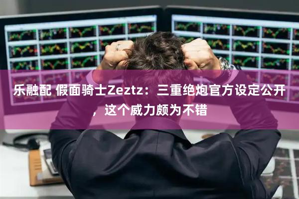 乐融配 假面骑士Zeztz：三重绝炮官方设定公开，这个威力颇为不错