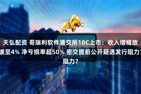 天弘配资 哥瑞利软件港交所18C上市：收入增幅放缓至4% 净亏损率超50% 密交提前公开疑遇发行阻力？