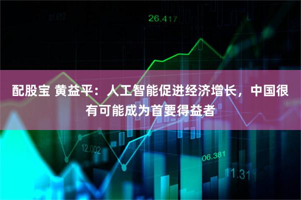 配股宝 黄益平：人工智能促进经济增长，中国很有可能成为首要得益者