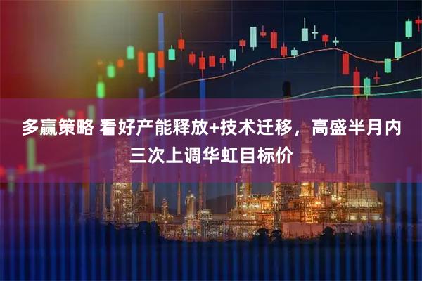 多赢策略 看好产能释放+技术迁移，高盛半月内三次上调华虹目标价