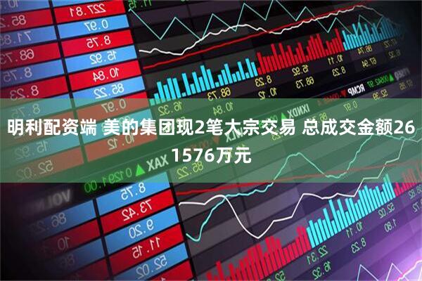 明利配资端 美的集团现2笔大宗交易 总成交金额261576万元