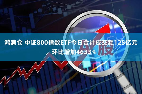 鸿满仓 中证800指数ETF今日合计成交额125亿元，环比增加4633%