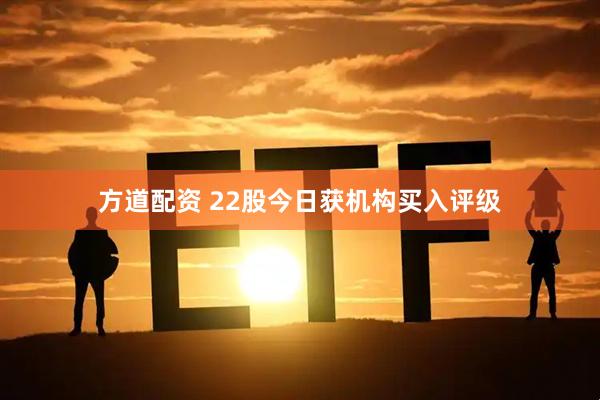 方道配资 22股今日获机构买入评级