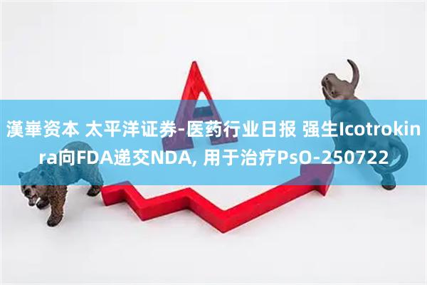 漢崋资本 太平洋证券-医药行业日报 强生Icotrokinra向FDA递交NDA, 用于治疗PsO-250722
