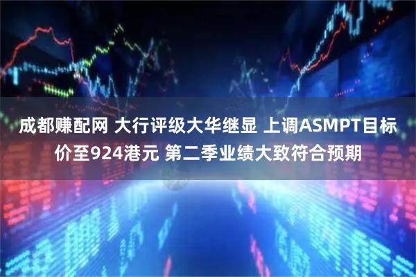 成都赚配网 大行评级大华继显 上调ASMPT目标价至924港元 第二季业绩大致符合预期
