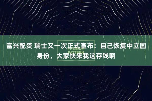 富兴配资 瑞士又一次正式宣布：自己恢复中立国身份，大家快来我这存钱啊