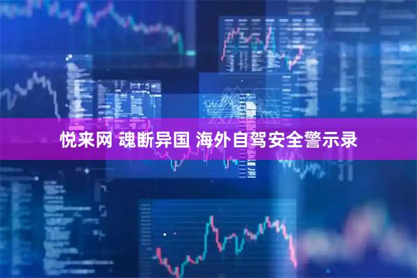 悦来网 魂断异国 海外自驾安全警示录