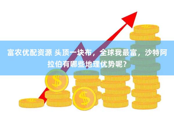 富农优配资源 头顶一块布，全球我最富，沙特阿拉伯有哪些地理优势呢？