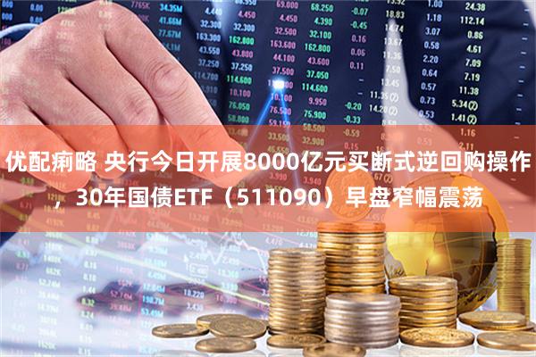 优配痢略 央行今日开展8000亿元买断式逆回购操作，30年国债ETF（511090）早盘窄幅震荡