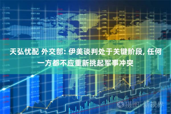 天弘忧配 外交部: 伊美谈判处于关键阶段, 任何一方都不应重新挑起军事冲突