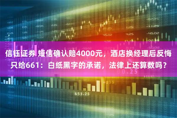 信钰证券 短信确认赔4000元，酒店换经理后反悔只给661：白纸黑字的承诺，法律上还算数吗？